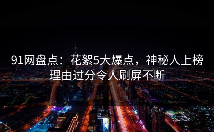 91网盘点：花絮5大爆点，神秘人上榜理由过分令人刷屏不断
