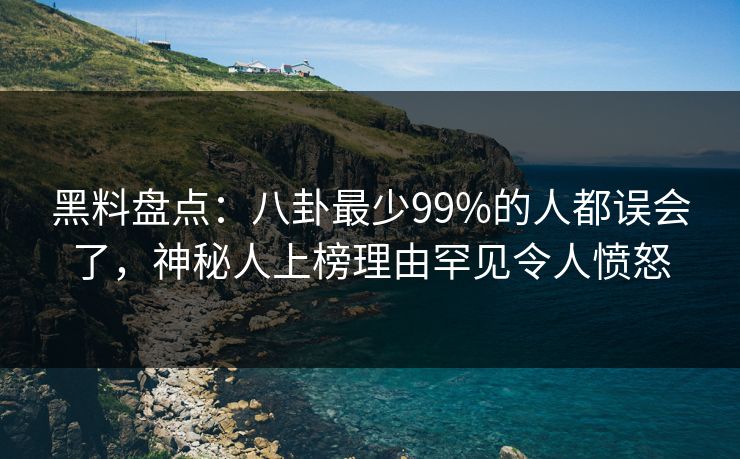 黑料盘点：八卦最少99%的人都误会了，神秘人上榜理由罕见令人愤怒