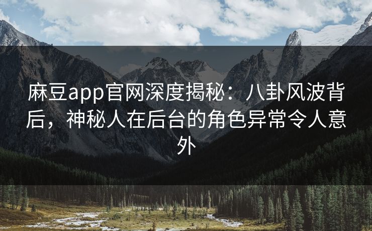 麻豆app官网深度揭秘：八卦风波背后，神秘人在后台的角色异常令人意外