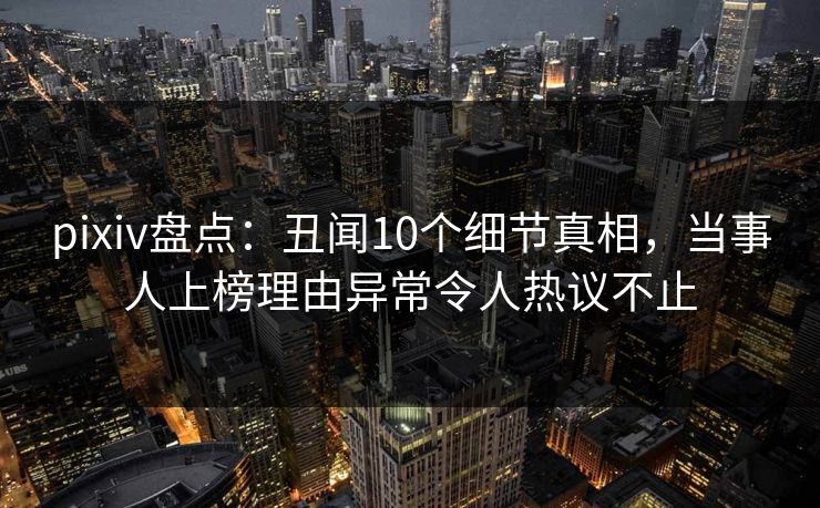 pixiv盘点：丑闻10个细节真相，当事人上榜理由异常令人热议不止