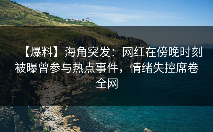 【爆料】海角突发：网红在傍晚时刻被曝曾参与热点事件，情绪失控席卷全网