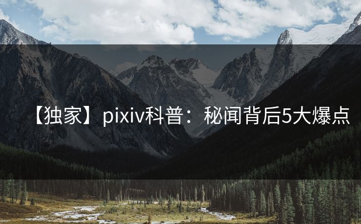 【独家】pixiv科普：秘闻背后5大爆点