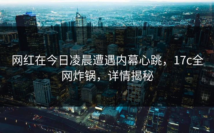 网红在今日凌晨遭遇内幕心跳，17c全网炸锅，详情揭秘