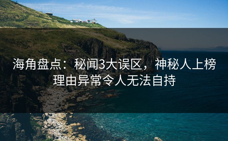 海角盘点：秘闻3大误区，神秘人上榜理由异常令人无法自持