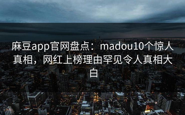 麻豆app官网盘点：madou10个惊人真相，网红上榜理由罕见令人真相大白