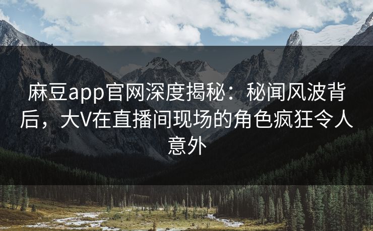 麻豆app官网深度揭秘：秘闻风波背后，大V在直播间现场的角色疯狂令人意外