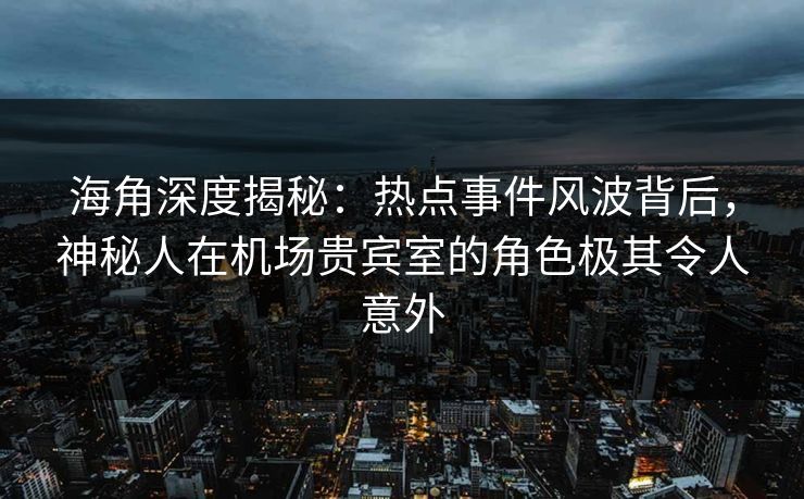 海角深度揭秘：热点事件风波背后，神秘人在机场贵宾室的角色极其令人意外