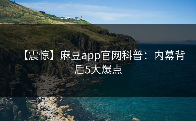 【震惊】麻豆app官网科普：内幕背后5大爆点