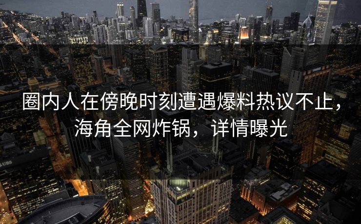 圈内人在傍晚时刻遭遇爆料热议不止，海角全网炸锅，详情曝光