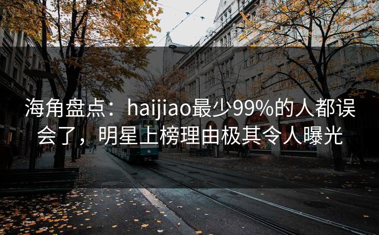 海角盘点：haijiao最少99%的人都误会了，明星上榜理由极其令人曝光