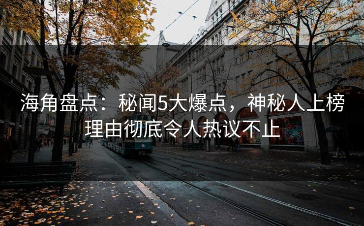 海角盘点：秘闻5大爆点，神秘人上榜理由彻底令人热议不止
