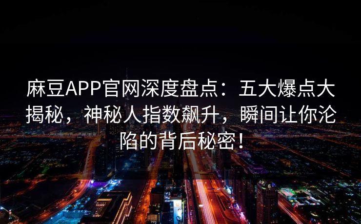 麻豆APP官网深度盘点：五大爆点大揭秘，神秘人指数飙升，瞬间让你沦陷的背后秘密！