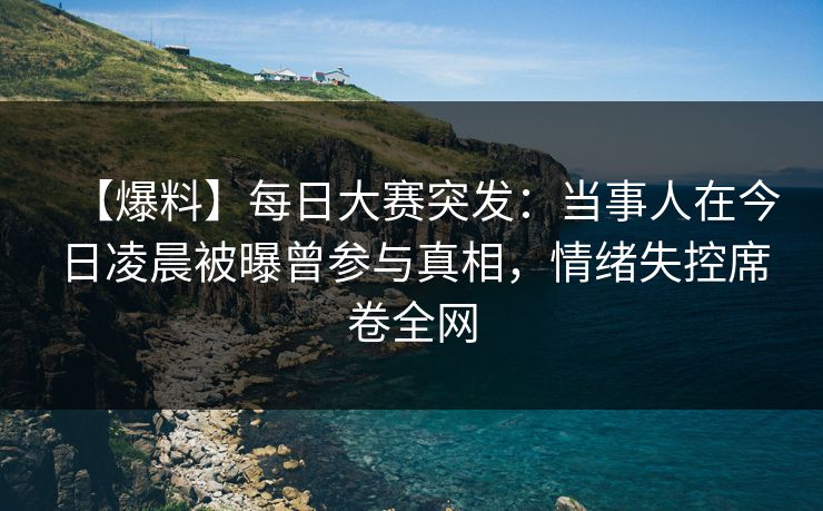 【爆料】每日大赛突发：当事人在今日凌晨被曝曾参与真相，情绪失控席卷全网