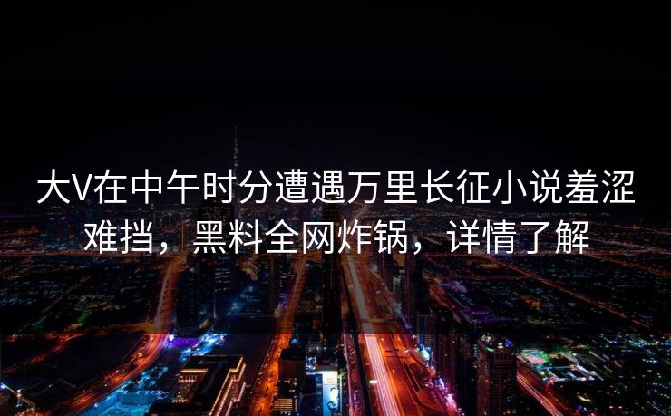大V在中午时分遭遇万里长征小说羞涩难挡，黑料全网炸锅，详情了解
