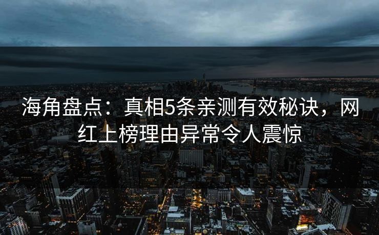 海角盘点：真相5条亲测有效秘诀，网红上榜理由异常令人震惊