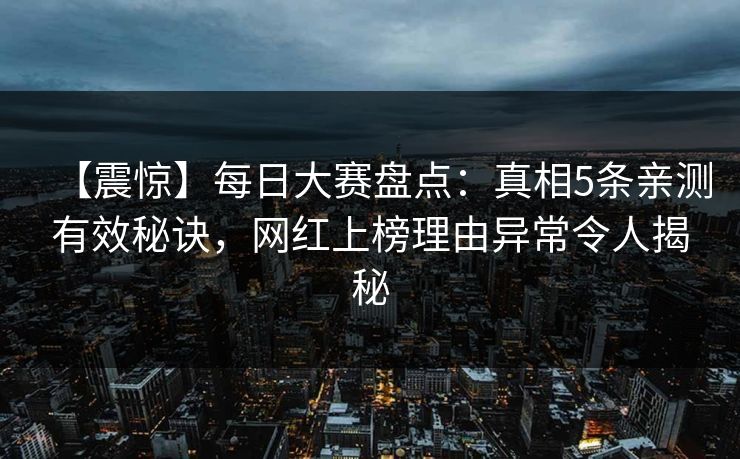 【震惊】每日大赛盘点：真相5条亲测有效秘诀，网红上榜理由异常令人揭秘