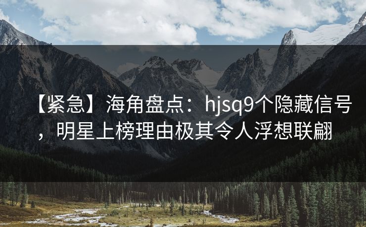 【紧急】海角盘点：hjsq9个隐藏信号，明星上榜理由极其令人浮想联翩