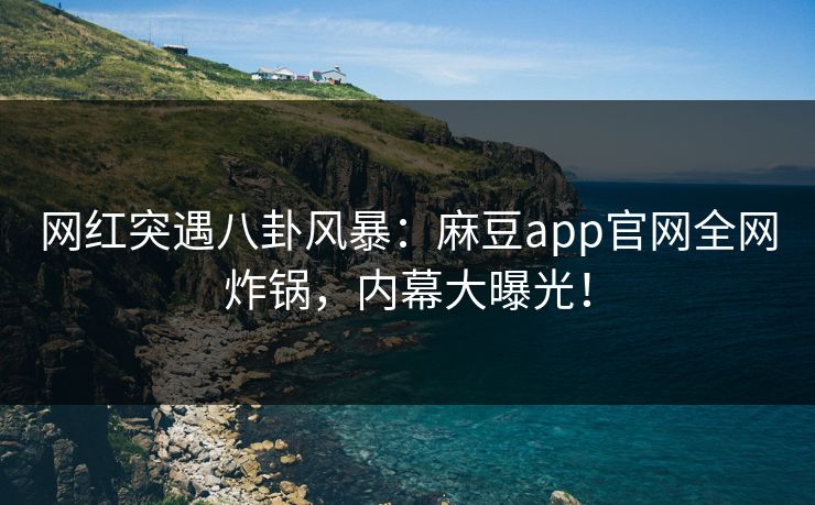 网红突遇八卦风暴：麻豆app官网全网炸锅，内幕大曝光！
