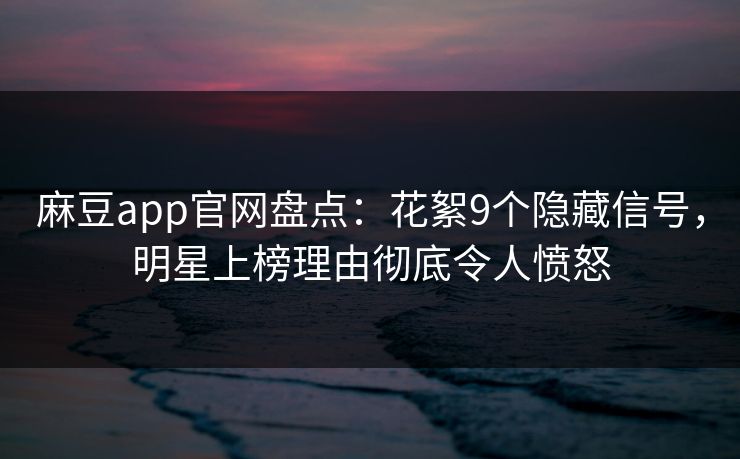 麻豆app官网盘点：花絮9个隐藏信号，明星上榜理由彻底令人愤怒