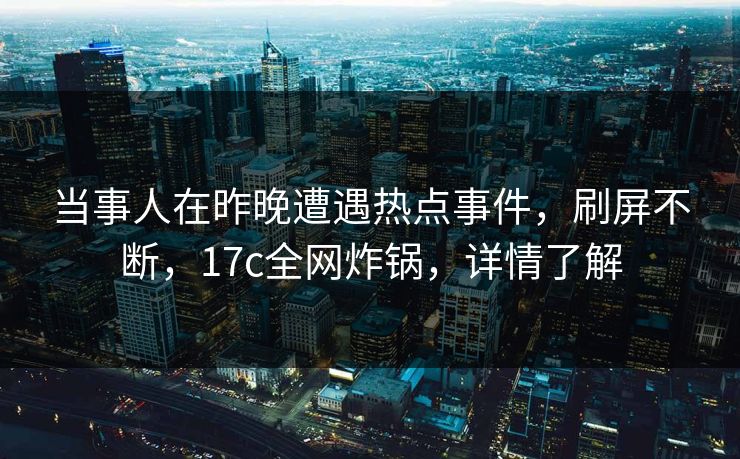 当事人在昨晚遭遇热点事件，刷屏不断，17c全网炸锅，详情了解