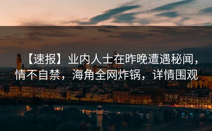 【速报】业内人士在昨晚遭遇秘闻，情不自禁，海角全网炸锅，详情围观