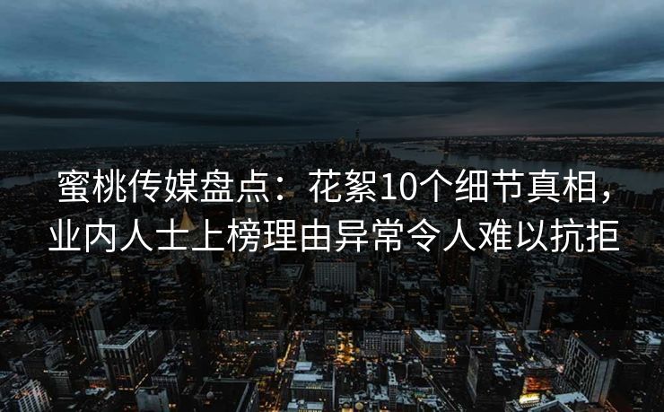 蜜桃传媒盘点：花絮10个细节真相，业内人士上榜理由异常令人难以抗拒