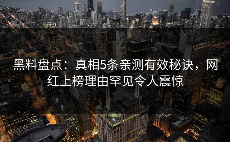 黑料盘点：真相5条亲测有效秘诀，网红上榜理由罕见令人震惊