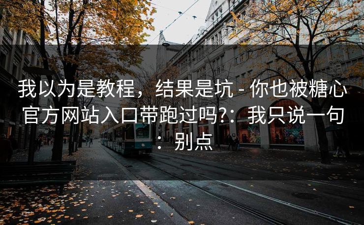 我以为是教程，结果是坑 - 你也被糖心官方网站入口带跑过吗?：我只说一句：别点