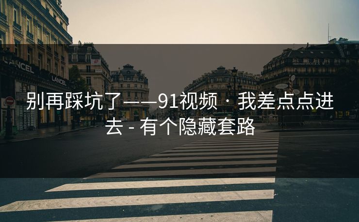 别再踩坑了——91视频 · 我差点点进去 - 有个隐藏套路