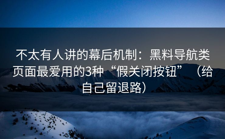 不太有人讲的幕后机制：黑料导航类页面最爱用的3种“假关闭按钮”（给自己留退路）