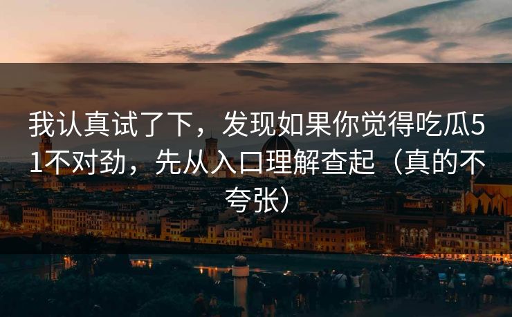 我认真试了下，发现如果你觉得吃瓜51不对劲，先从入口理解查起（真的不夸张）