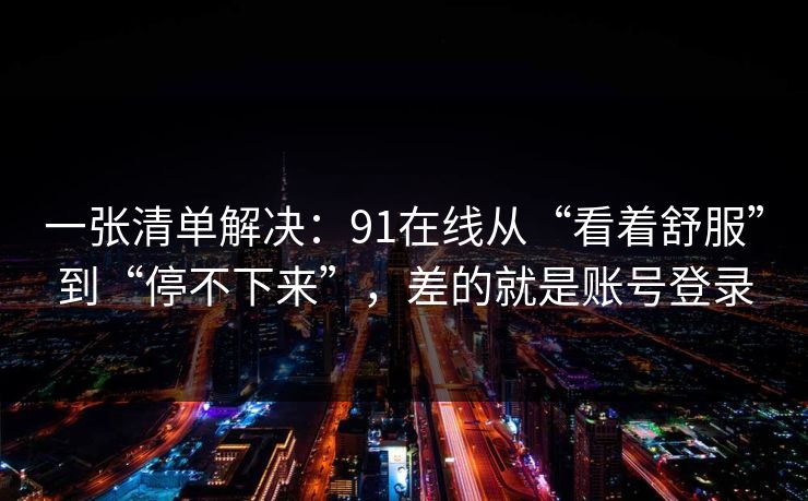 一张清单解决：91在线从“看着舒服”到“停不下来”，差的就是账号登录