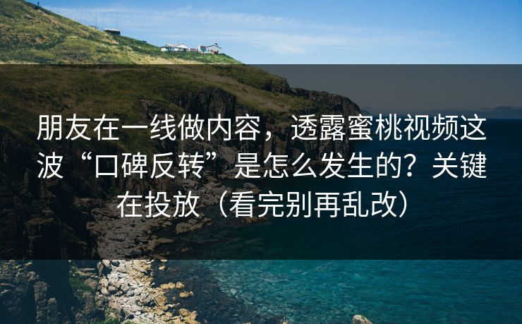朋友在一线做内容，透露蜜桃视频这波“口碑反转”是怎么发生的？关键在投放（看完别再乱改）