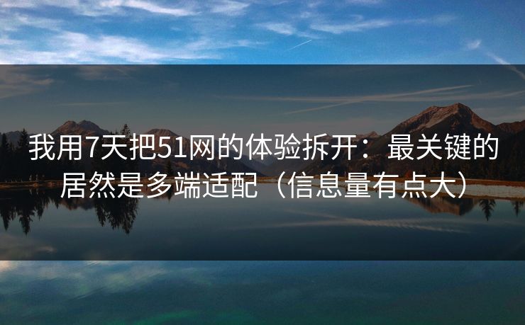 我用7天把51网的体验拆开：最关键的居然是多端适配（信息量有点大）