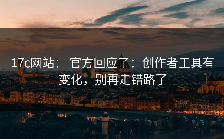 17c网站： 官方回应了：创作者工具有变化，别再走错路了