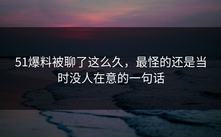 51爆料被聊了这么久，最怪的还是当时没人在意的一句话